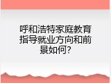 呼和浩特家庭教育指导就业方向和前景如何？