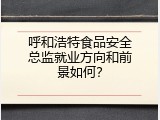 呼和浩特食品安全总监就业方向和前景如何？