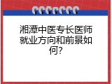 湘潭中医专长医师就业方向和前景如何？