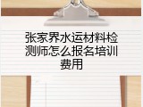 张家界水运材料检测师怎么报名培训费用