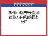 郴州中医专长医师就业方向和前景如何？