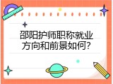邵阳护师职称就业方向和前景如何？