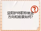 益阳护师职称就业方向和前景如何？