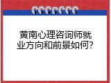 黄南心理咨询师就业方向和前景如何？