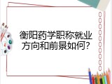 衡阳药学职称就业方向和前景如何？