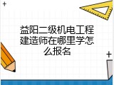 益阳二级机电工程建造师在哪里学怎么报名