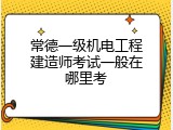 常德一级机电工程建造师考试一般在哪里考
