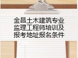 金昌土木建筑专业监理工程师培训及报考地址报名条件
