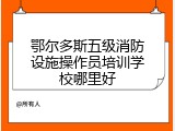 鄂尔多斯五级消防设施操作员培训学校哪里好