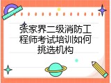 张家界二级消防工程师考试培训如何挑选机构