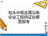 包头中级金属冶炼安全工程师证在哪里报考