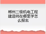 郴州二级机电工程建造师在哪里学怎么报名