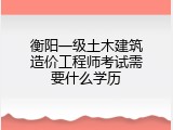 衡阳一级土木建筑造价工程师考试需要什么学历