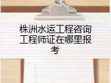 株洲水运工程咨询工程师证在哪里报考