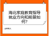 海北家庭教育指导就业方向和前景如何？