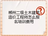 郴州二级土木建筑造价工程师怎么报名培训费用