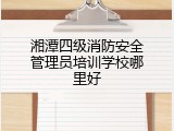 湘潭四级消防安全管理员培训学校哪里好