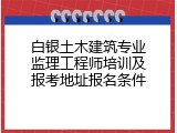 白银土木建筑专业监理工程师培训及报考地址报名条件