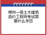 郴州一级土木建筑造价工程师考试需要什么学历
