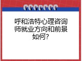 呼和浩特心理咨询师就业方向和前景如何？