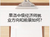 果洛中级经济师就业方向和前景如何？