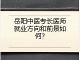 岳阳中医专长医师就业方向和前景如何？