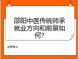 邵阳中医传统师承就业方向和前景如何？