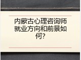 内蒙古心理咨询师就业方向和前景如何？