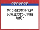呼和浩特专利代理师就业方向和前景如何？