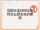 益阳水运材料检测师怎么报名培训费用