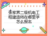 张家界二级机电工程建造师在哪里学怎么报名