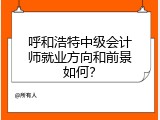呼和浩特中级会计师就业方向和前景如何？