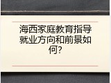 海西家庭教育指导就业方向和前景如何？