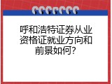 呼和浩特证券从业资格证就业方向和前景如何？
