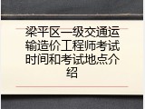 梁平区一级交通运输造价工程师考试时间和考试地点介绍