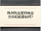 株洲执业医师就业方向和前景如何？