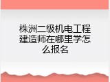 株洲二级机电工程建造师在哪里学怎么报名