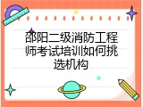 邵阳二级消防工程师考试培训如何挑选机构