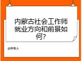 内蒙古社会工作师就业方向和前景如何？