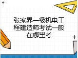 张家界一级机电工程建造师考试一般在哪里考