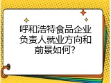呼和浩特食品企业负责人就业方向和前景如何？