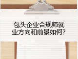 包头企业合规师就业方向和前景如何？