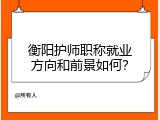 衡阳护师职称就业方向和前景如何？
