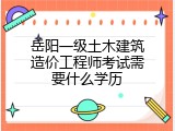 岳阳一级土木建筑造价工程师考试需要什么学历