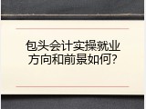 包头会计实操就业方向和前景如何？