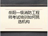岳阳一级消防工程师考试培训如何挑选机构