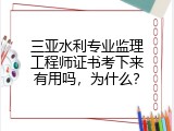 三亚水利专业监理工程师证书考下来有用吗，为什么？