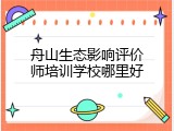 舟山生态影响评价师培训学校哪里好