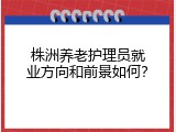 株洲养老护理员就业方向和前景如何？
