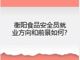 衡阳食品安全员就业方向和前景如何？